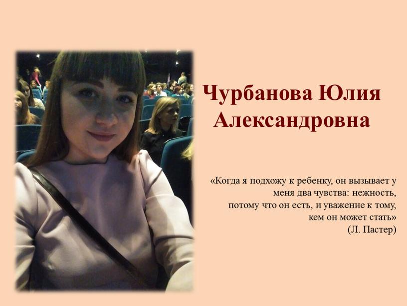 Чурбанова Юлия Александровна «Когда я подхожу к ребенку, он вызывает у меня два чувства: нежность, потому что он есть, и уважение к тому, кем он…