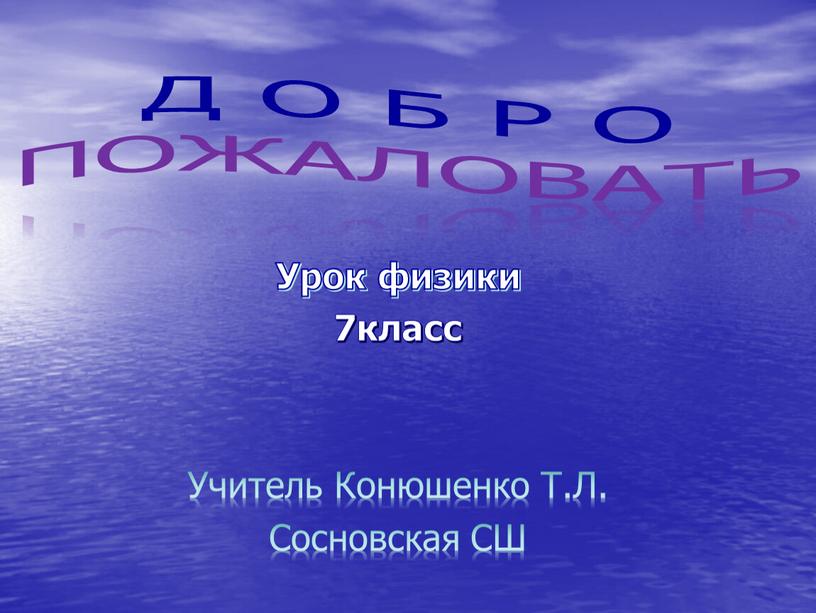 Д О Б Р О ПОЖАЛОВАТЬ Урок физики 7класс