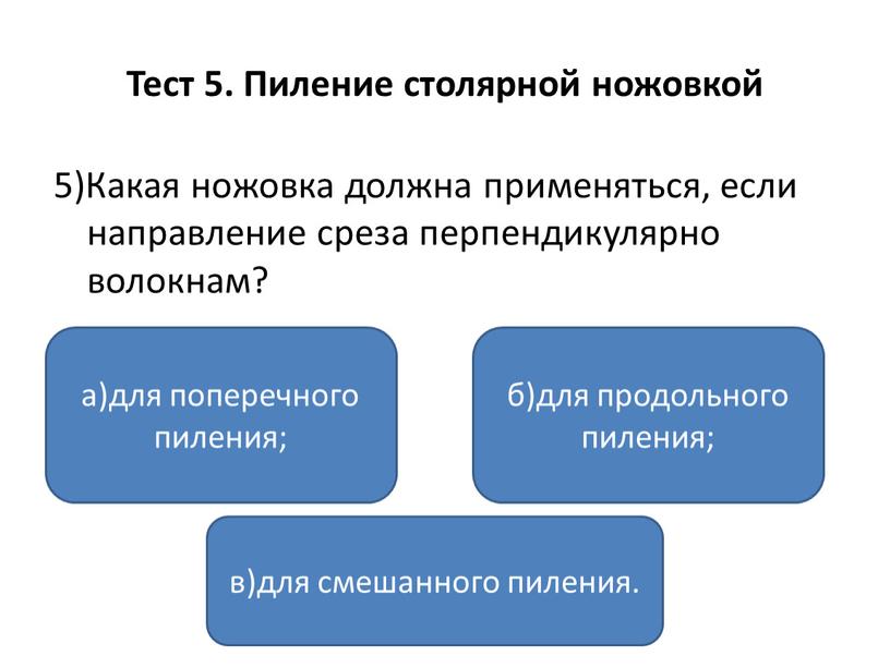 Тест 5. Пиление столярной ножовкой 5)Какая ножовка должна применяться, если направление среза перпендикулярно волокнам? а)для поперечного пиления; в)для смешанного пиления