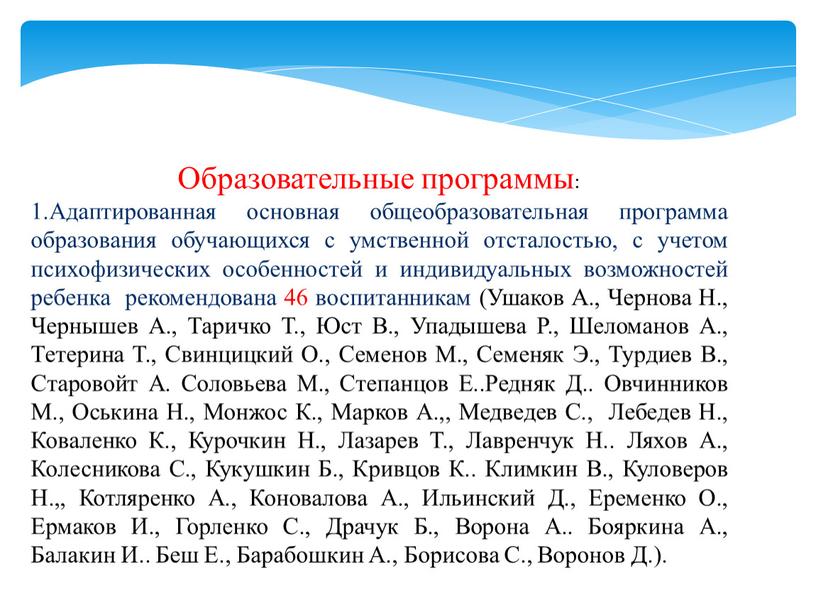 Образовательные программы: 1.Адаптированная основная общеобразовательная программа образования обучающихся с умственной отсталостью, с учетом психофизических особенностей и индивидуальных возможностей ребенка рекомендована 46 воспитанникам (Ушаков