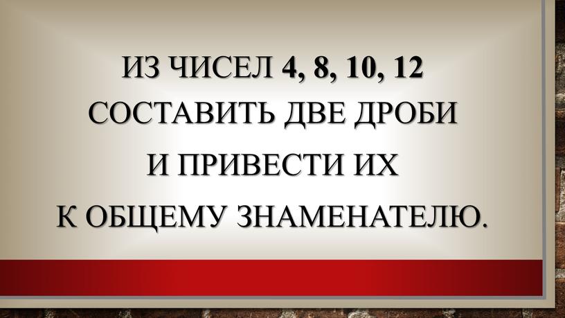 Из чисел 4, 8, 10, 12 составить две дроби и привести их к общему знаменателю