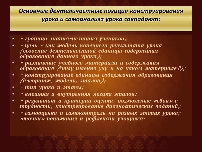 Основные деятельностные позиции конструирования урока и самоанализа урока совпадают: - граница знания-незнания учеников; - цель - как модель конечного результата урока (освоение деятельностной единицы содержания…