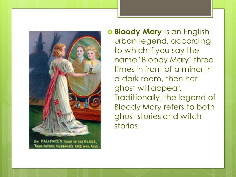 Bloody Mary is an English urban legend, according to which if you say the name "Bloody