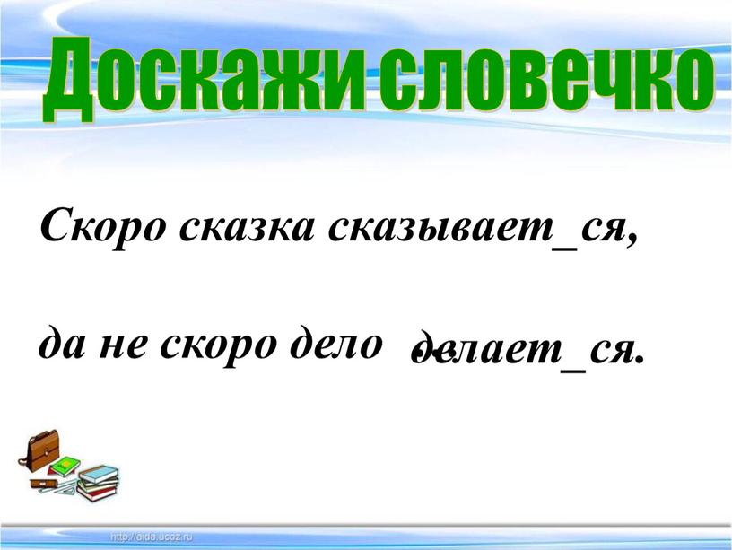 Доскажи словечко Скоро сказка сказывает_ся, да не скоро дело … делает_ся