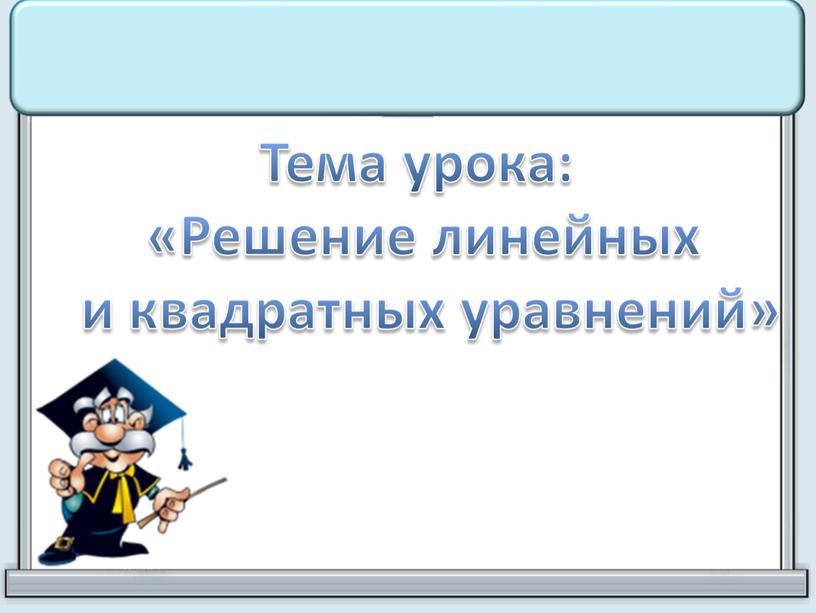 Тема урока: «Решение линейных и квадратных уравнений»