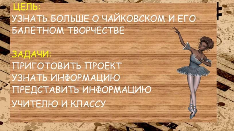 Узнать больше о Чайковском и его балетном творчестве задачи: приготовить проект узнать информацию представить информацию