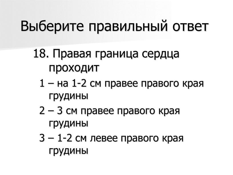 Выберите правильный ответ 18. Правая граница сердца проходит 1 – на 1-2 см правее правого края грудины 2 – 3 см правее правого края грудины…