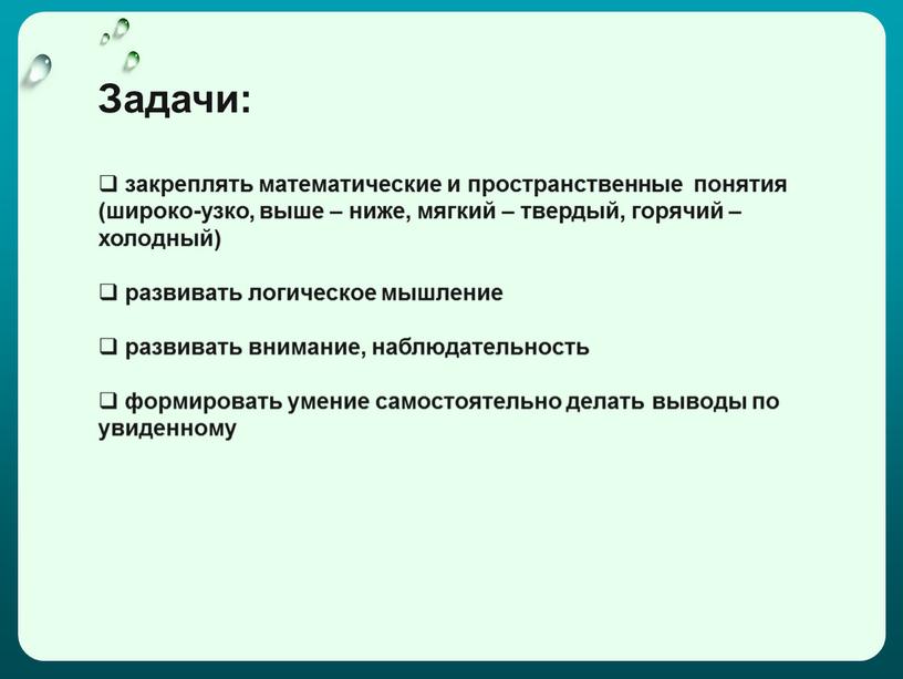 Задачи: закреплять математические и пространственные понятия (широко-узко, выше – ниже, мягкий – твердый, горячий – холодный) развивать логическое мышление развивать внимание, наблюдательность формировать умение самостоятельно…