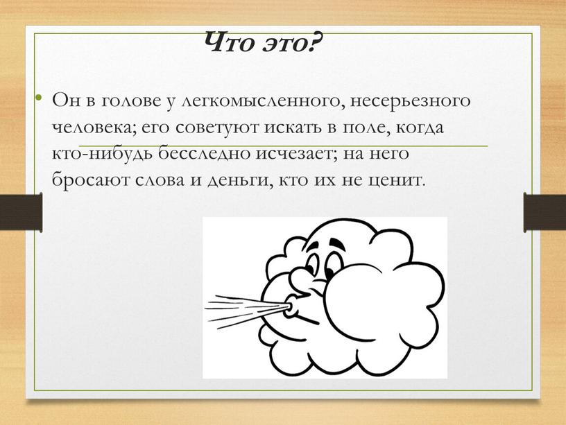 Что это? Он в голове у легкомысленного, несерьезного человека; его советуют искать в поле, когда кто-нибудь бесследно исчезает; на него бросают слова и деньги, кто…