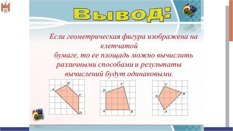 Вывод: Если геометрическая фигура изображена на клетчатой бумаге, то ее площадь можно вычислить различными способами и результаты вычислений будут одинаковыми