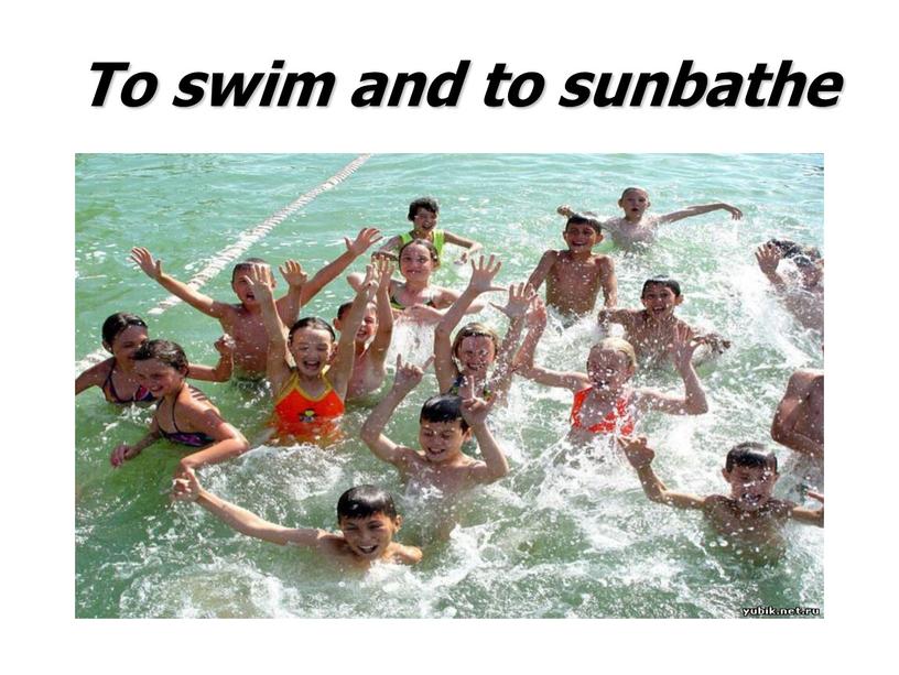 To swim and to sunbathe