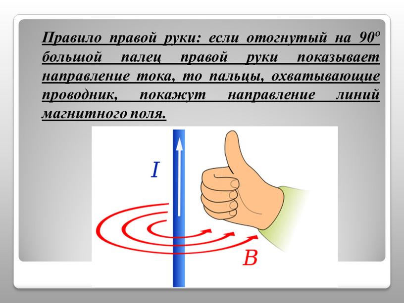 Правило правой руки: если отогнутый на 90º большой палец правой руки показывает направление тока, то пальцы, охватывающие проводник, покажут направление линий магнитного поля