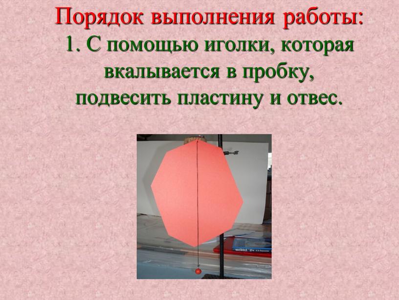 Порядок выполнения работы: 1. С помощью иголки, которая вкалывается в пробку, подвесить пластину и отвес