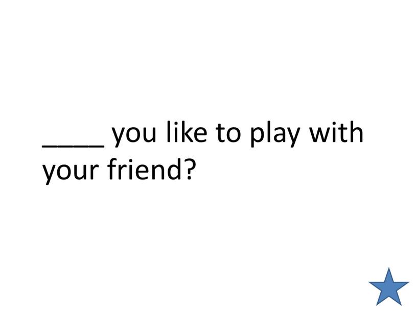 ____ you like to play with your friend?