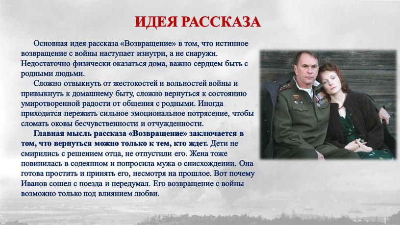 ИДЕЯ РАССКАЗА Основная идея рассказа «Возвращение» в том, что истинное возвращение с войны наступает изнутри, а не снаружи