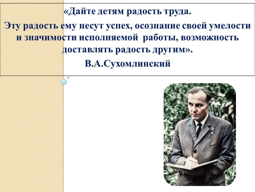 Дайте детям радость труда. Эту радость ему несут успех, осознание своей умелости и значимости исполняемой работы, возможность доставлять радость другим»