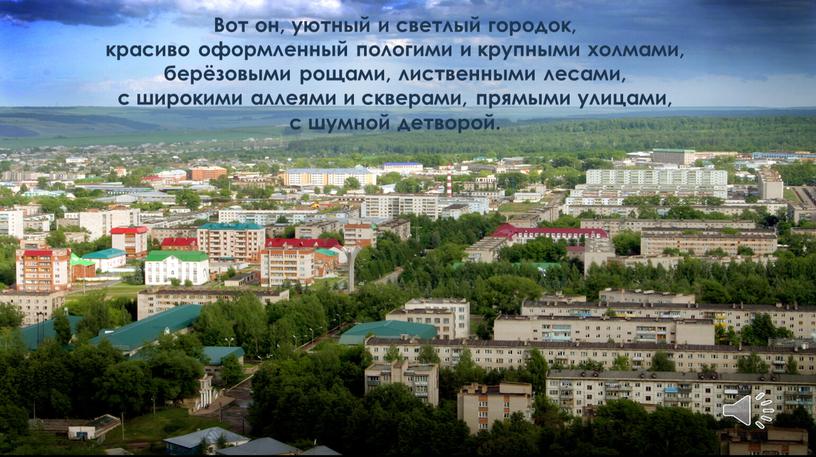 Вот он, уютный и светлый городок, красиво оформленный пологими и крупными холмами, берёзовыми рощами, лиственными лесами, с широкими аллеями и скверами, прямыми улицами, с шумной…