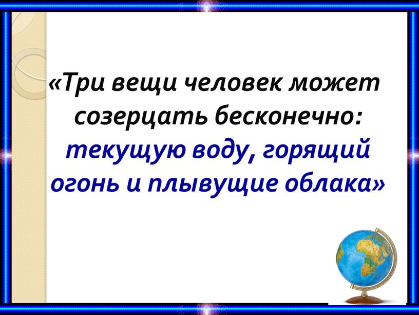 Три вещи человек может созерцать бесконечно: текущую воду, горящий огонь и плывущие облака»