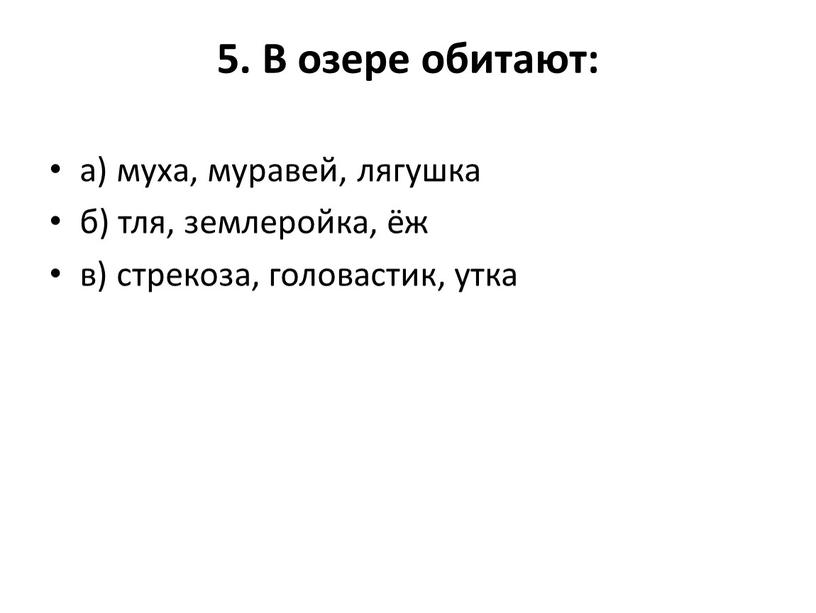 В озере обитают: а) муха, муравей, лягушка б) тля, землеройка, ёж в) стрекоза, головастик, утка