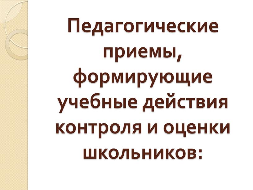 Педагогические приемы, формирующие учебные действия контроля и оценки школьников: