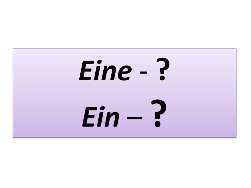 Eine - ? Ein – ?