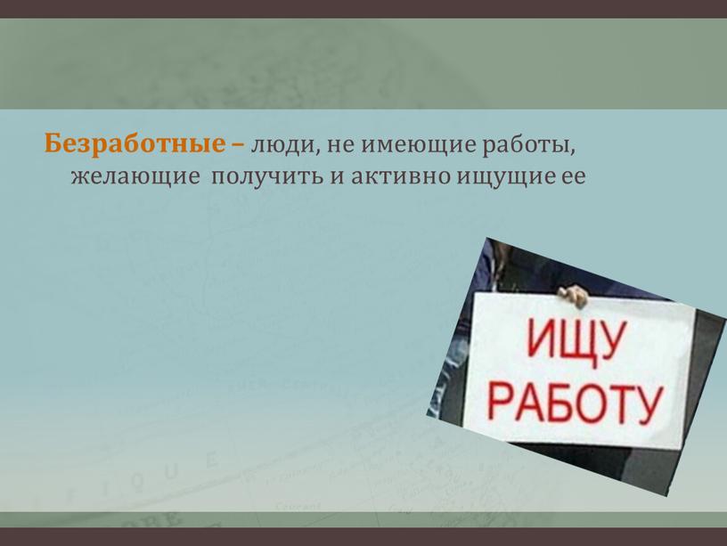 Безработные – люди, не имеющие работы, желающие получить и активно ищущие ее