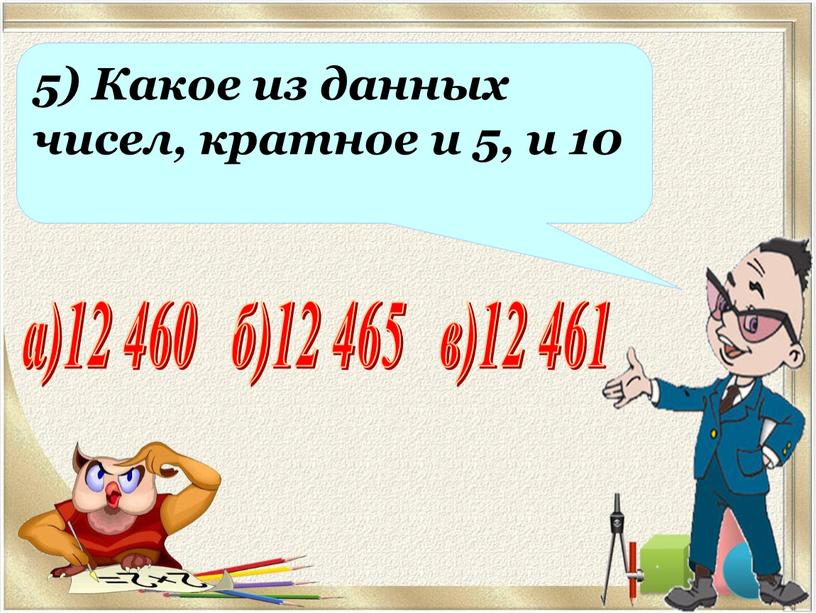 Какое из данных чисел, кратное и 5, и 10 а)12 460 б)12 465 в)12 461