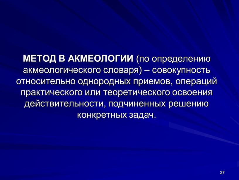 МЕТОД В АКМЕОЛОГИИ (по определению акмеологического словаря) – совокупность относительно однородных приемов, операций практического или теоретического освоения действительности, подчиненных решению конкретных задач