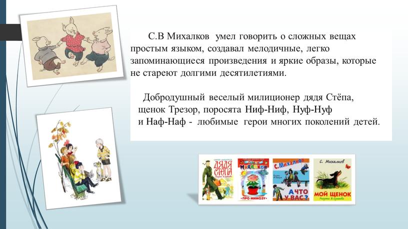 С.В Михалков умел говорить о сложных вещах простым языком, создавал мелодичные, легко запоминающиеся произведения и яркие образы, которые не стареют долгими десятилетиями