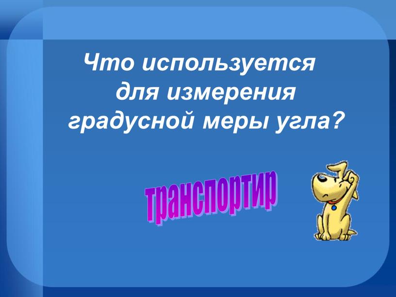 Что используется для измерения градусной меры угла? транспортир