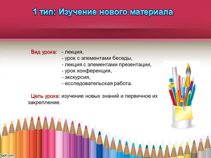 Изучение нового материала Вид урока: - лекция, - урок с элементами беседы, - лекция с элементами презентации, - урок конференция, - экскурсия, - исследовательская работа