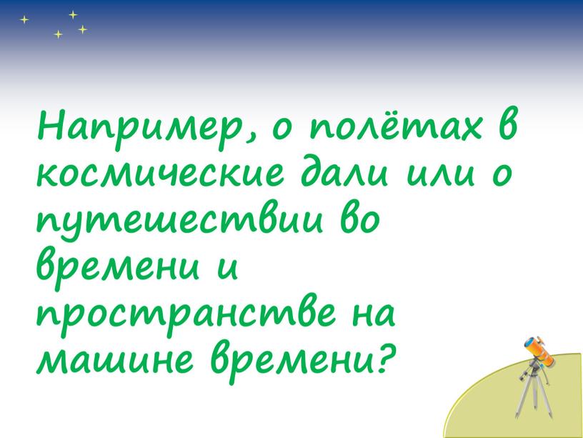 Например, о полётах в космические дали или о путешествии во времени и пространстве на машине времени?