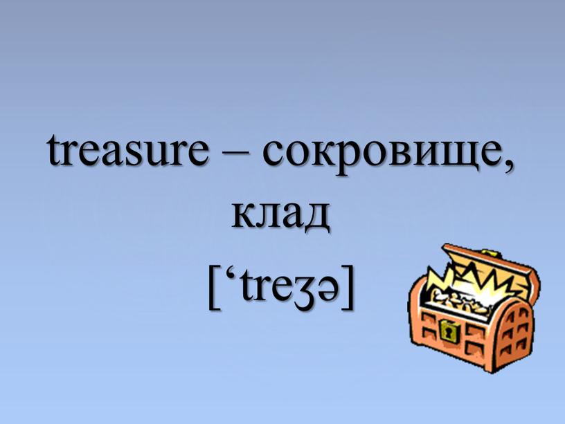 treasure – сокровище, клад [‘treӡə]