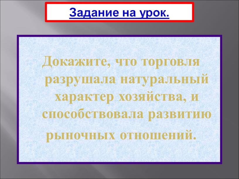 Задание на урок. Докажите, что торговля разрушала натуральный характер хозяйства, и способствовала развитию рыночных отношений