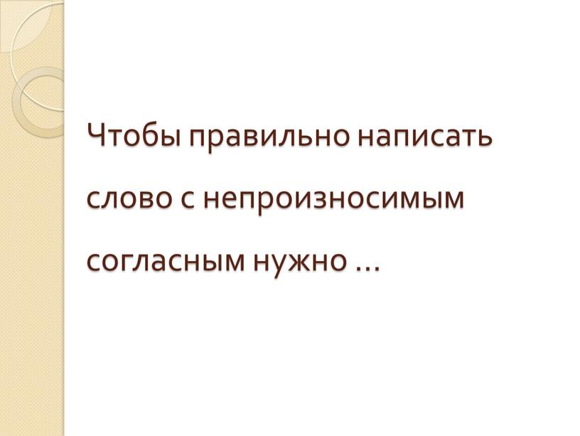 Чтобы правильно написать слово с непроизносимым согласным нужно …