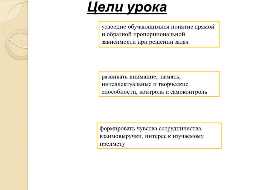 Цели урока усвоение обучающимися понятие прямой и обратной пропорциональной зависимости при решении задач развивать внимание, память, интеллектуальные и творческие способности, контроль и самоконтроль формировать чувства…