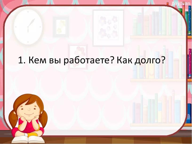 1. Кем вы работаете? Как долго?