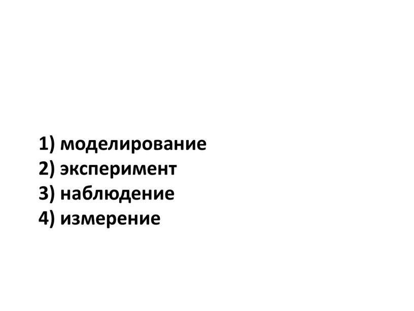 1) моделирование 2) эксперимент 3) наблюдение 4) измерение