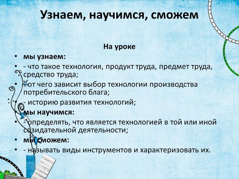 Узнаем, научимся, сможем На уроке мы узнаем: - что такое технология, продукт труда, предмет труда, средство труда; - от чего зависит выбор технологии производства потребительского…