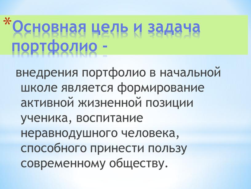 Основная цель и задача портфолио - внедрения портфолио в начальной школе является формирование активной жизненной позиции ученика, воспитание неравнодушного человека, способного принести пользу современному обществу