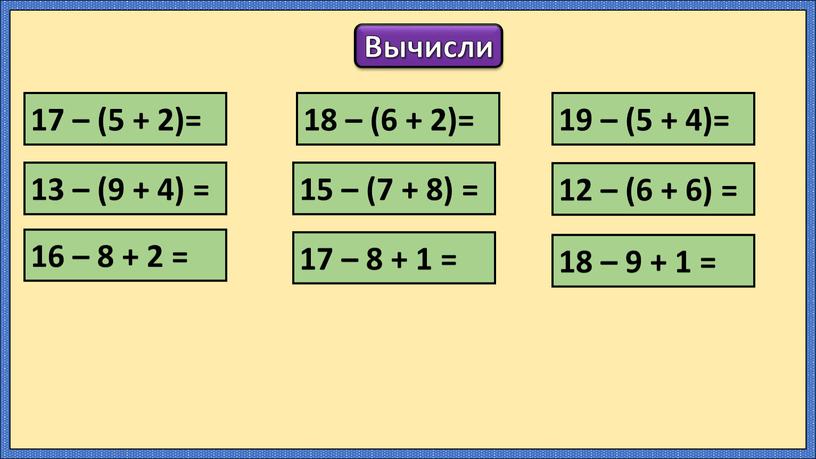 Вычисли 17 – (5 + 2)= 18 – (6 + 2)= 19 – (5 + 4)= 13 – (9 + 4) = 15 – (7…