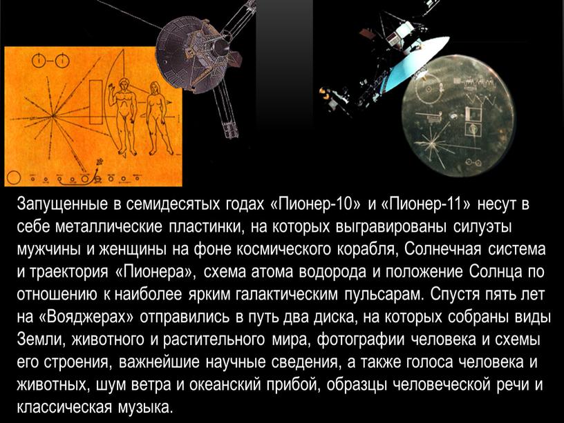 Запущенные в семидесятых годах «Пионер-10» и «Пионер-11» несут в себе металлические пластинки, на которых выгравированы силуэты мужчины и женщины на фоне космического корабля,