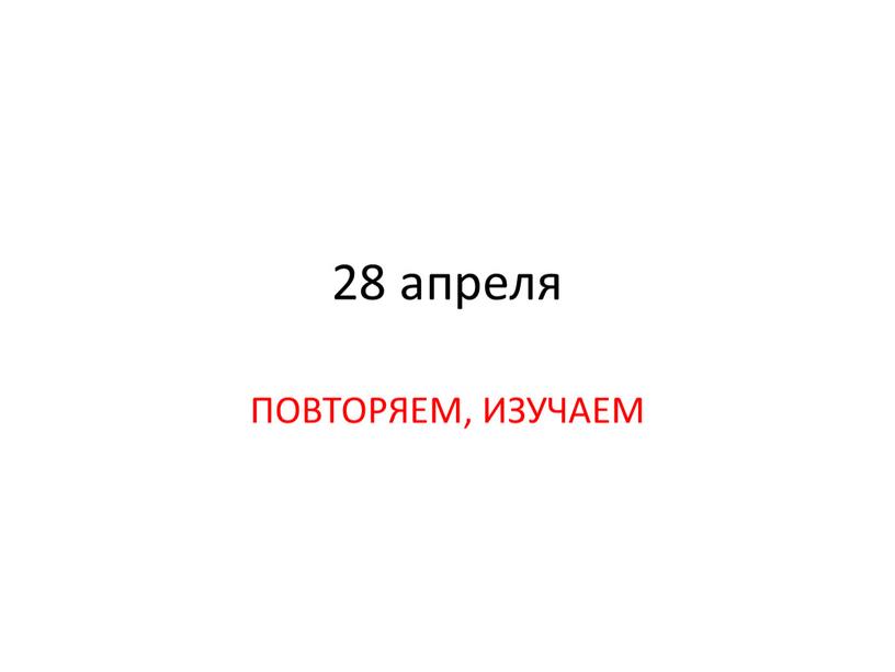 28 апреля ПОВТОРЯЕМ, ИЗУЧАЕМ