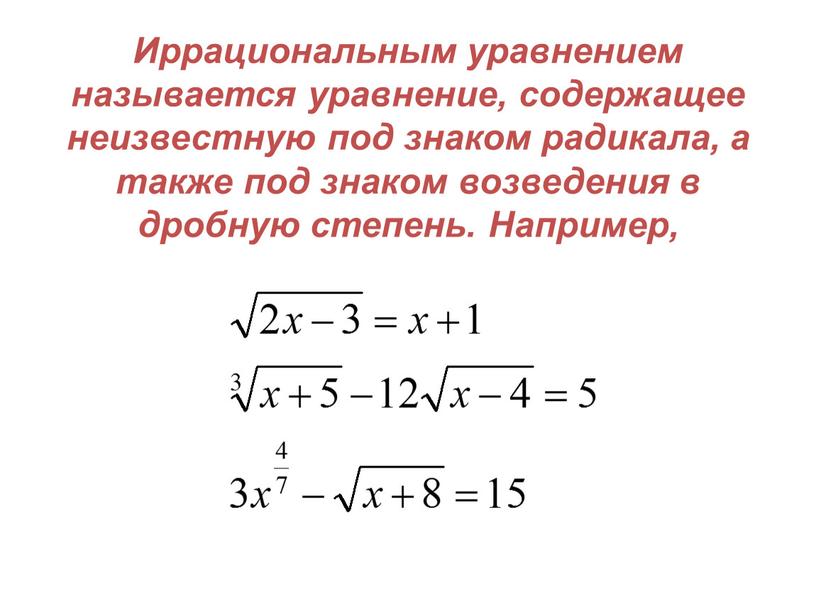 Иррациональным уравнением называется уравнение, содержащее неизвестную под знаком радикала, а также под знаком возведения в дробную степень