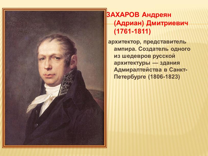 ЗАХАРОВ Андреян (Адриан) Дмитриевич (1761-1811) архитектор, представитель ампира