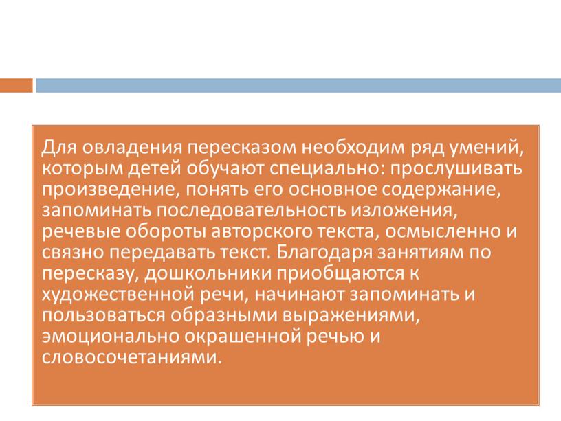 Для овладения пересказом необходим ряд умений, которым детей обучают специально: прослушивать произведение, понять его основное содержание, запоминать последовательность изложения, речевые обороты авторского текста, осмысленно и…