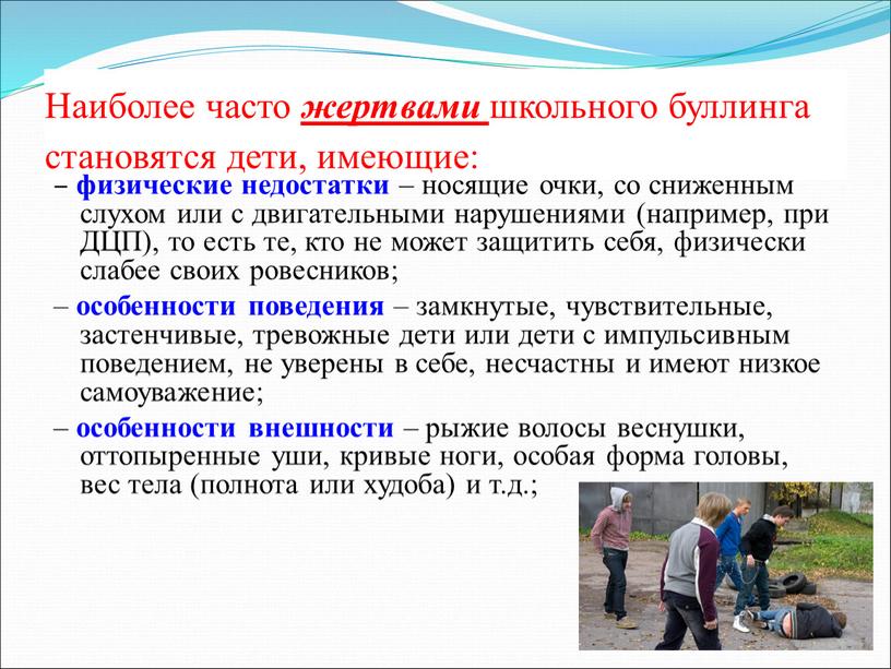 Наиболее часто жертвами школьного буллинга становятся дети, имеющие: – физические недостатки – носящие очки, со сниженным слухом или с двигательными нарушениями (например, при