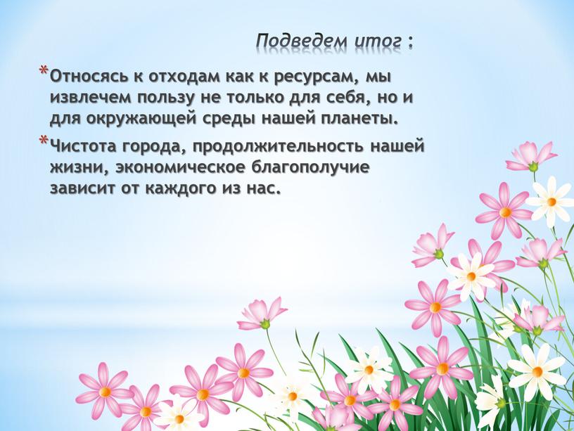 Подведем итог : Относясь к отходам как к ресурсам, мы извлечем пользу не только для себя, но и для окружающей среды нашей планеты