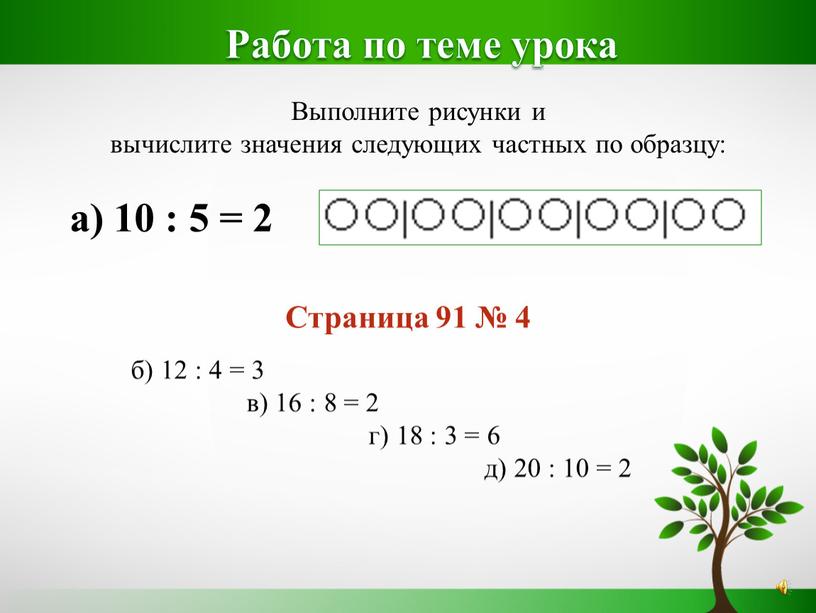 Работа по теме урока Выполните рисунки и вычислите значения следующих частных по образцу: а) 10 : 5 = 2 б) 12 : 4 = 3…