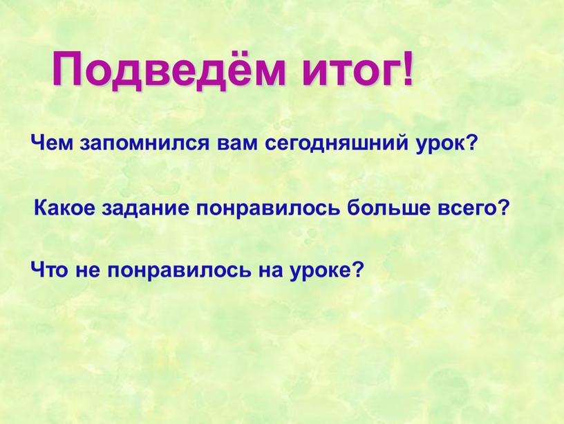 Подведём итог! Чем запомнился вам сегодняшний урок?